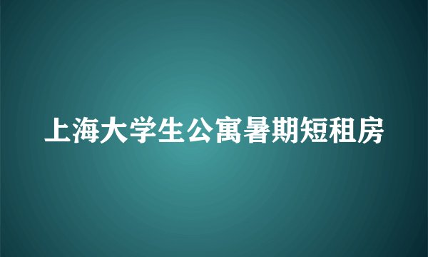 上海大学生公寓暑期短租房