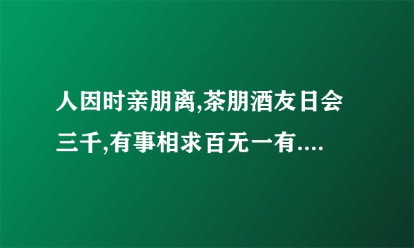 人因时亲朋离,茶朋酒友日会三千,有事相求百无一有. 什么意思