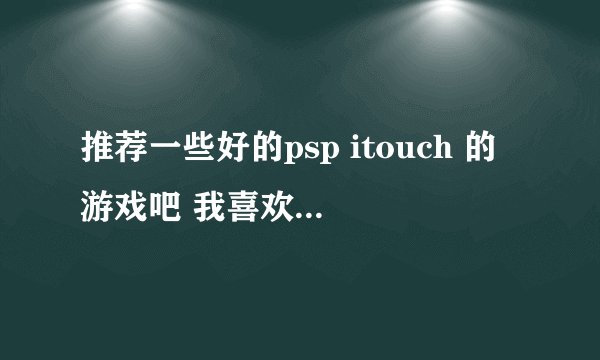 推荐一些好的psp itouch 的游戏吧 我喜欢大一点的