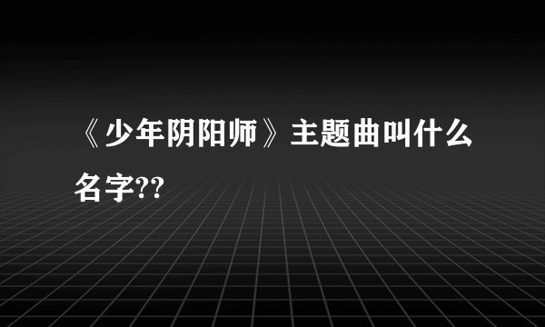 《少年阴阳师》主题曲叫什么名字??