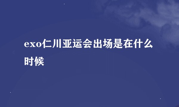 exo仁川亚运会出场是在什么时候