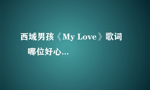 西域男孩《My Love》歌词      哪位好心人能给我…谢谢拉