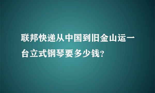 联邦快递从中国到旧金山运一台立式钢琴要多少钱？