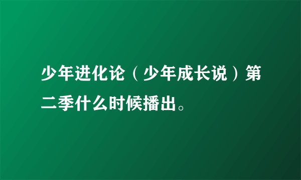 少年进化论（少年成长说）第二季什么时候播出。
