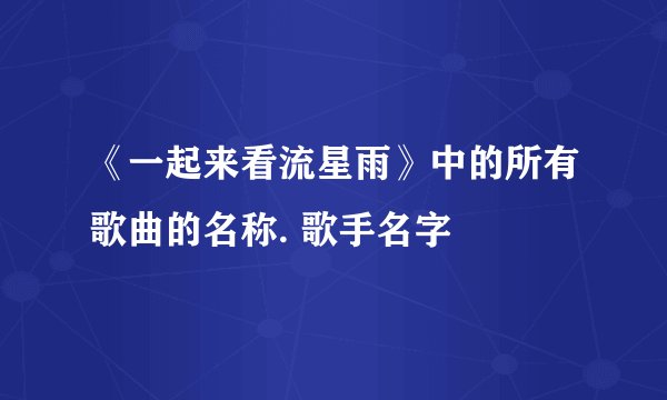 《一起来看流星雨》中的所有歌曲的名称. 歌手名字