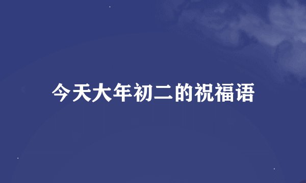今天大年初二的祝福语