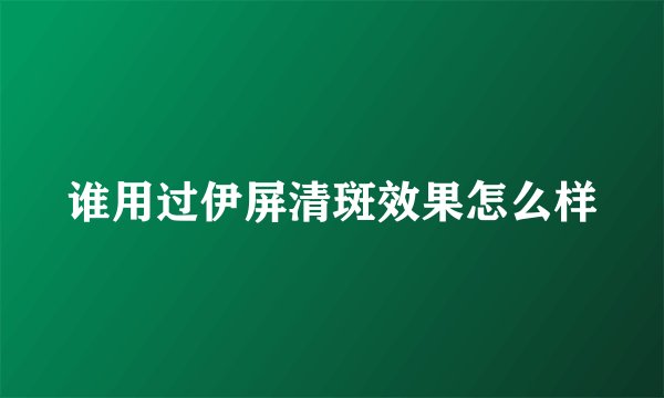 谁用过伊屏清斑效果怎么样