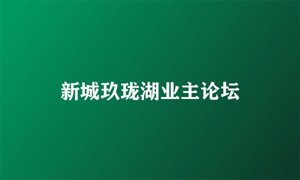 新城玖珑湖业主论坛