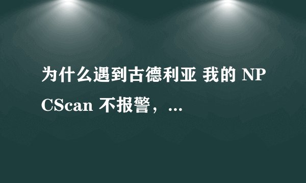 为什么遇到古德利亚 我的 NPCScan 不报警，遇到其他的还不知道了，至今没遇到过~~