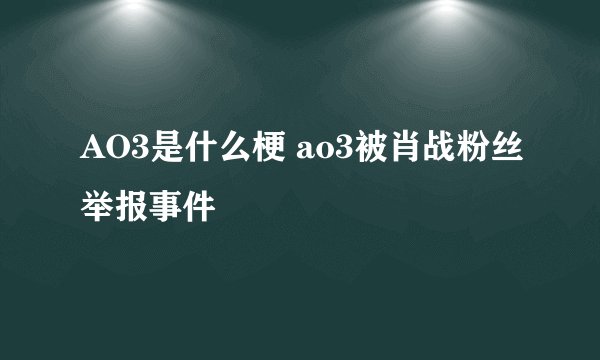 AO3是什么梗 ao3被肖战粉丝举报事件