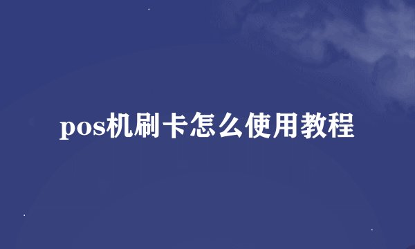 pos机刷卡怎么使用教程