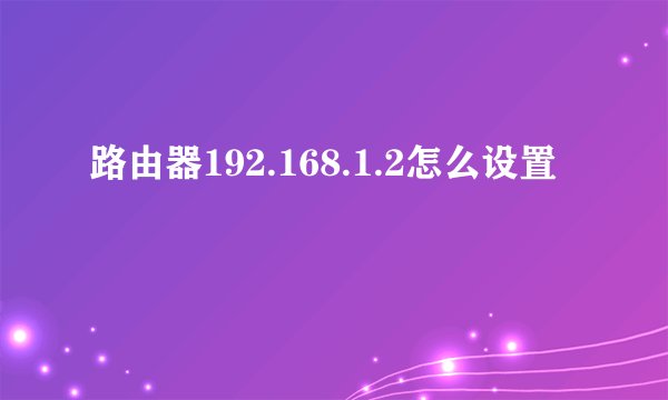 路由器192.168.1.2怎么设置