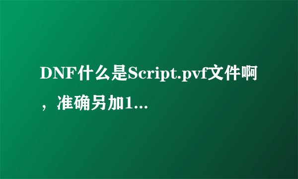 DNF什么是Script.pvf文件啊，准确另加15，要把顺序写下来，我是个电脑新手！