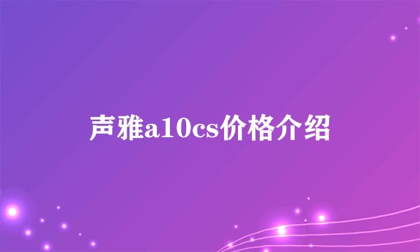 声雅a10cs价格介绍