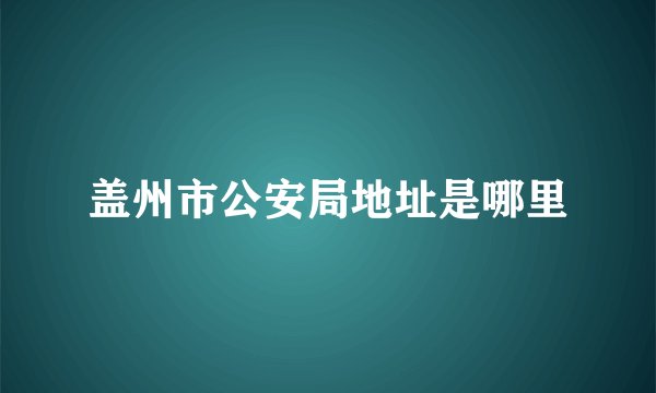 盖州市公安局地址是哪里