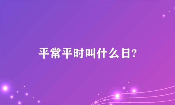 平常平时叫什么日?