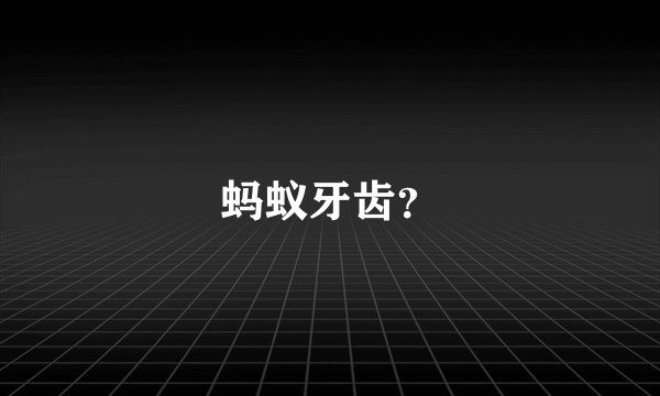 蚂蚁牙齿？