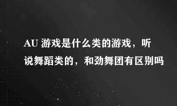 AU 游戏是什么类的游戏，听说舞蹈类的，和劲舞团有区别吗