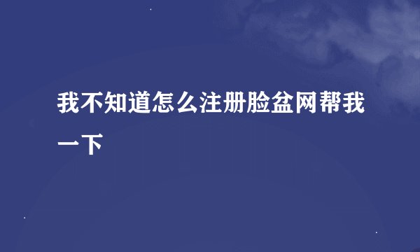 我不知道怎么注册脸盆网帮我一下