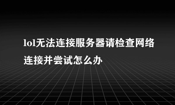 lol无法连接服务器请检查网络连接并尝试怎么办