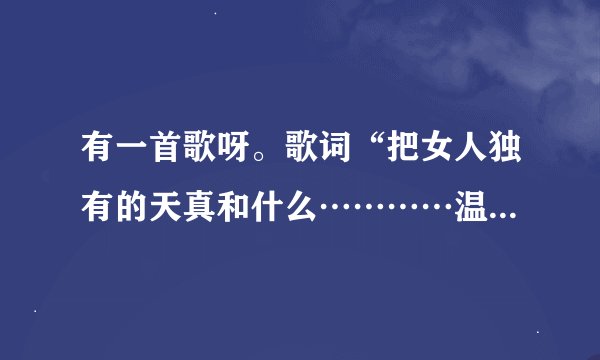 有一首歌呀。歌词“把女人独有的天真和什么…………温柔，给最爱的人然后…………他会陪你一起完成。