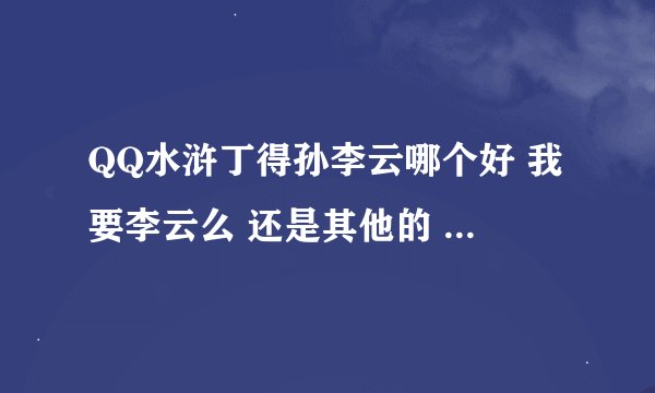 QQ水浒丁得孙李云哪个好 我要李云么 还是其他的 暂时没李云 我可以去刷什么属性的