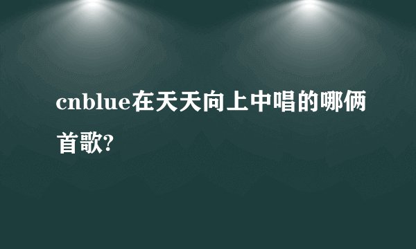 cnblue在天天向上中唱的哪俩首歌?