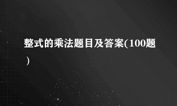 整式的乘法题目及答案(100题）