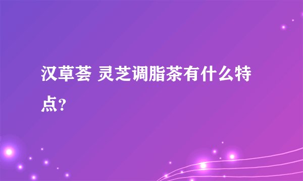 汉草荟 灵芝调脂茶有什么特点？