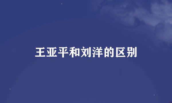 王亚平和刘洋的区别