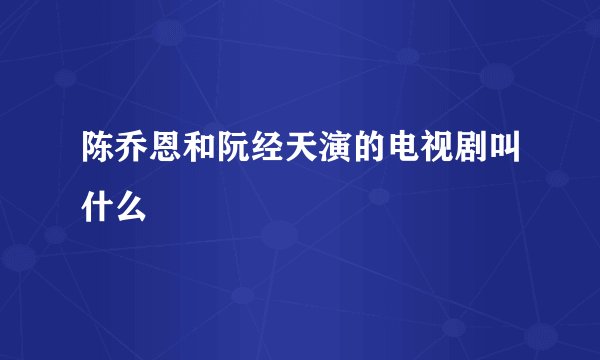 陈乔恩和阮经天演的电视剧叫什么