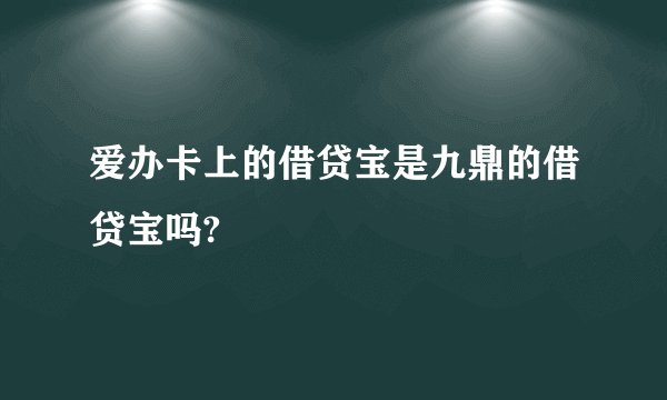 爱办卡上的借贷宝是九鼎的借贷宝吗?