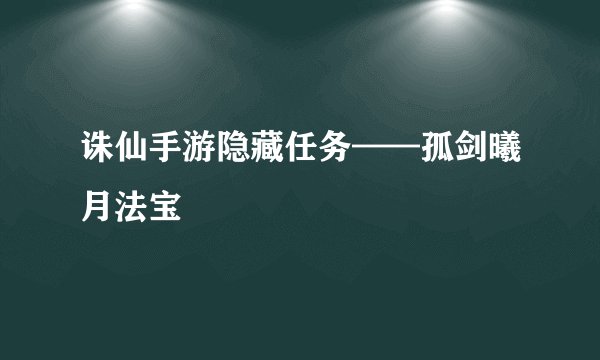 诛仙手游隐藏任务——孤剑曦月法宝
