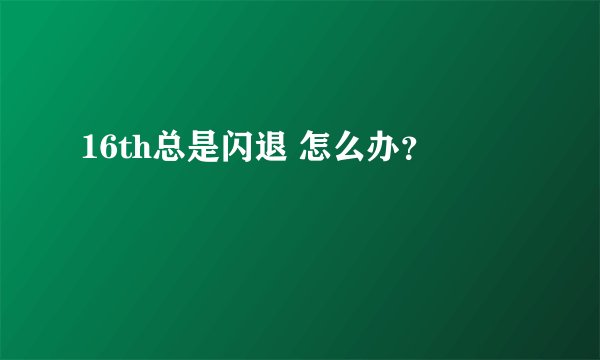 16th总是闪退 怎么办？