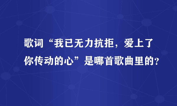 歌词“我已无力抗拒，爱上了你传动的心”是哪首歌曲里的？