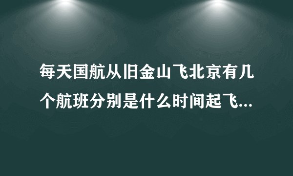 每天国航从旧金山飞北京有几个航班分别是什么时间起飞，什么时间到达北京