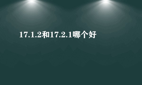 17.1.2和17.2.1哪个好