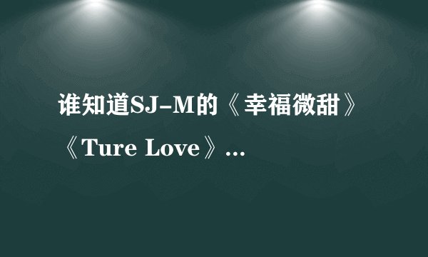 谁知道SJ-M的《幸福微甜》《Ture Love》的歌词？