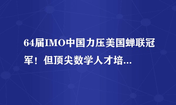 64届IMO中国力压美国蝉联冠军！但顶尖数学人才培养还是望尘莫及