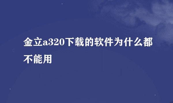 金立a320下载的软件为什么都不能用