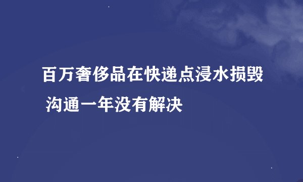 百万奢侈品在快递点浸水损毁 沟通一年没有解决