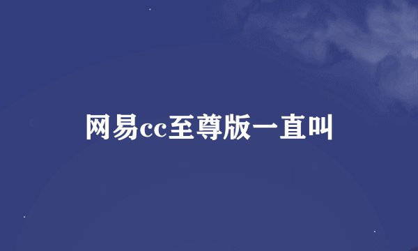 网易cc至尊版一直叫