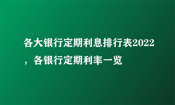 各大银行定期利息排行表2022，各银行定期利率一览