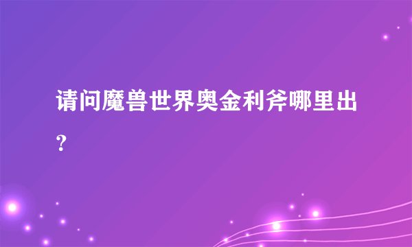请问魔兽世界奥金利斧哪里出？