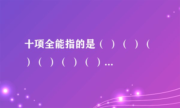 十项全能指的是（ ）（ ）（ ）（ ）（ ）（ ）（ ）（ ）（ ）（ ）