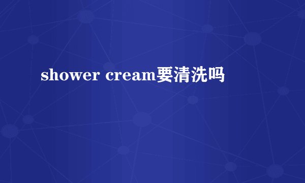 shower cream要清洗吗