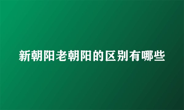 新朝阳老朝阳的区别有哪些