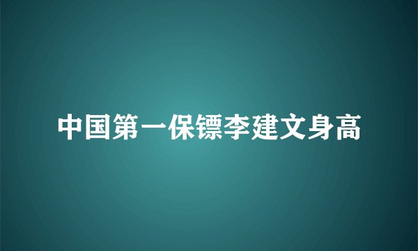 中国第一保镖李建文身高