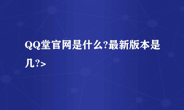 QQ堂官网是什么?最新版本是几?>