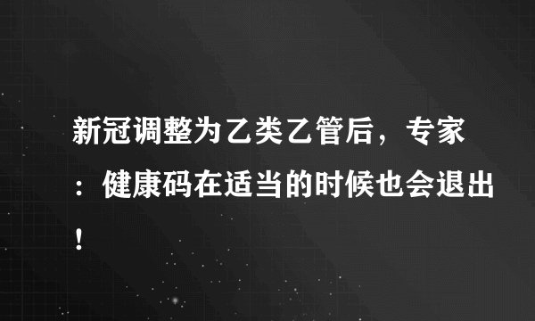 新冠调整为乙类乙管后，专家：健康码在适当的时候也会退出！